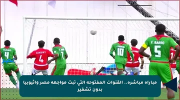 مباراة مباشرة.. القنوات المفتوحة التي تبث مواجهة مصر وإثيوبيا بدون تشفير
